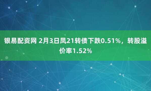 银易配资网 2月3日凤21转债下跌0.51%，转股溢价率1.52%