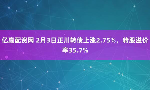 亿赢配资网 2月3日正川转债上涨2.75%，转股溢价率35.7%
