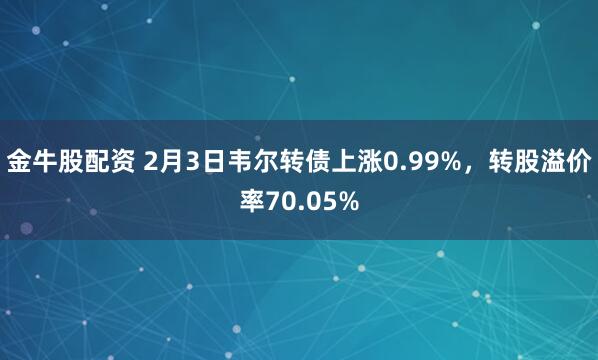 金牛股配资 2月3日韦尔转债上涨0.99%，转股溢价率70.05%